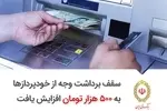 سقف برداشت وجه از خودپردازها به ۵۰۰ هزار تومان افزایش یافت 